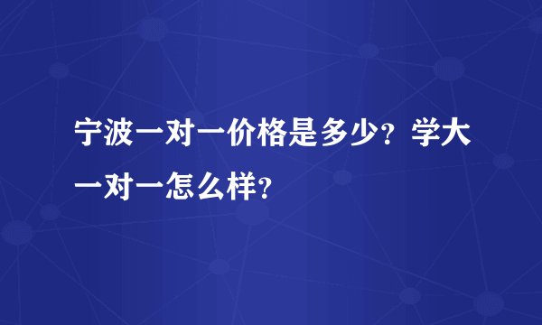 宁波一对一价格是多少？学大一对一怎么样？