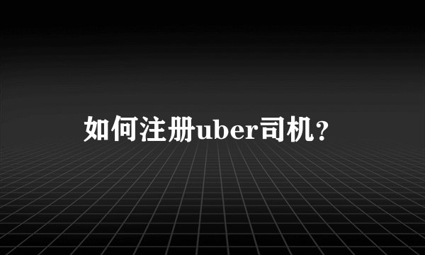 如何注册uber司机？