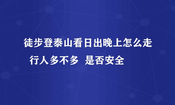 徒步登泰山看日出晚上怎么走  行人多不多  是否安全