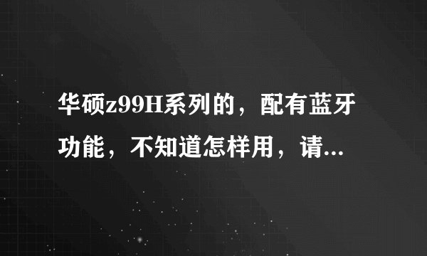 华硕z99H系列的，配有蓝牙功能，不知道怎样用，请教各位？