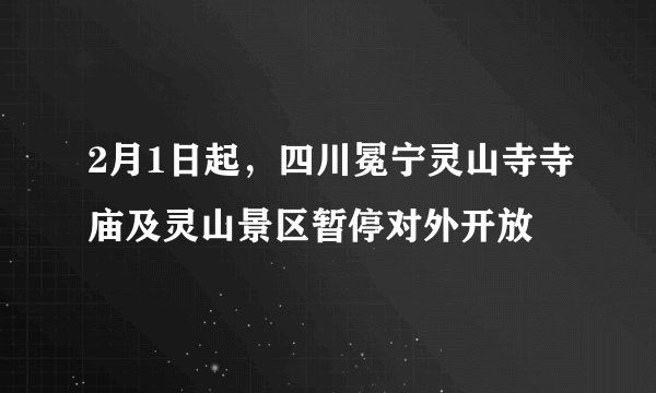 2月1日起，四川冕宁灵山寺寺庙及灵山景区暂停对外开放