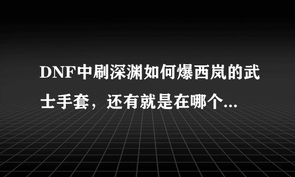 DNF中刷深渊如何爆西岚的武士手套，还有就是在哪个图爆的几率较大。注