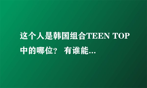 这个人是韩国组合TEEN TOP中的哪位？ 有谁能告诉我具体名字？