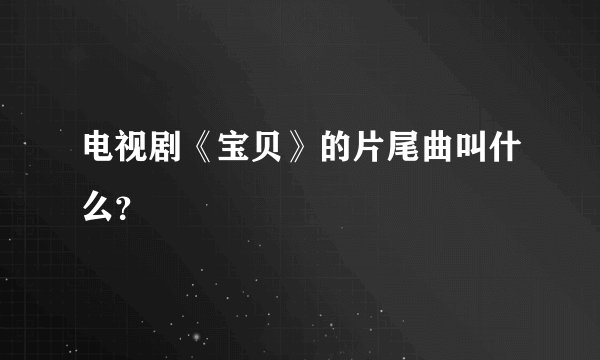 电视剧《宝贝》的片尾曲叫什么？