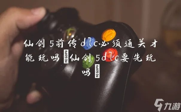仙剑5前传dlc必须通关才能玩吗 仙剑5dlc要先玩吗