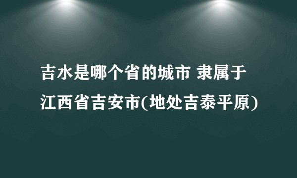 吉水是哪个省的城市 隶属于江西省吉安市(地处吉泰平原)