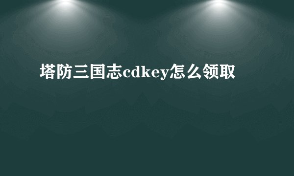 塔防三国志cdkey怎么领取