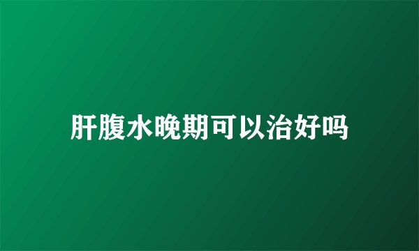 肝腹水晚期可以治好吗