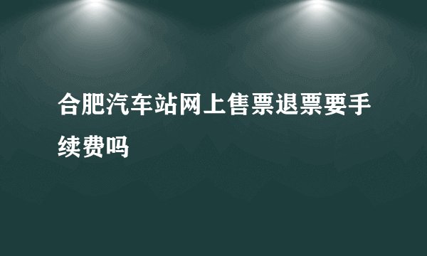 合肥汽车站网上售票退票要手续费吗