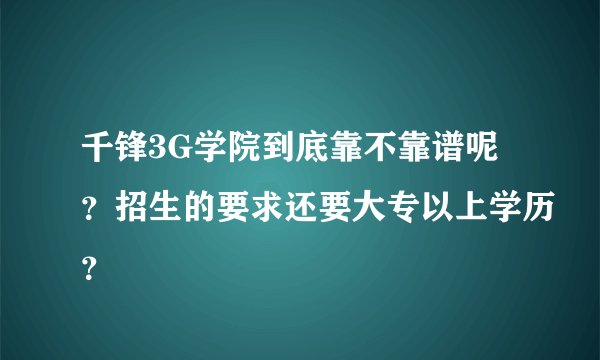 千锋3G学院到底靠不靠谱呢？招生的要求还要大专以上学历？