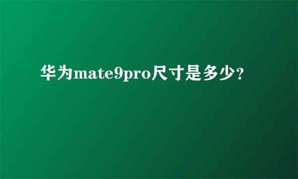 华为mate9pro尺寸是多少？