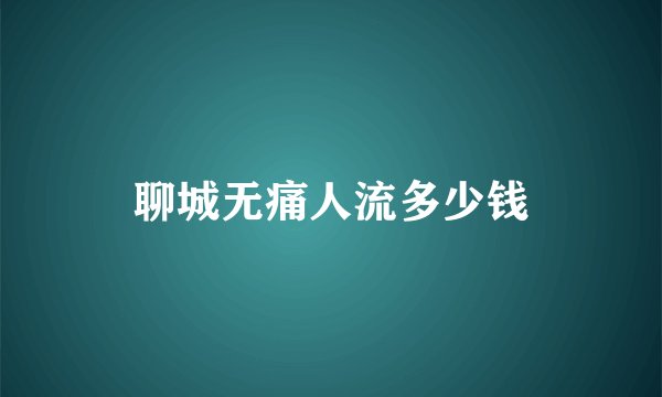 聊城无痛人流多少钱