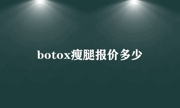 botox瘦腿报价多少
