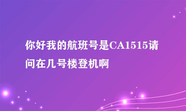 你好我的航班号是CA1515请问在几号楼登机啊
