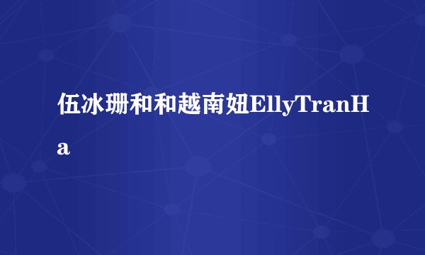 伍冰珊和和越南妞EllyTranHa