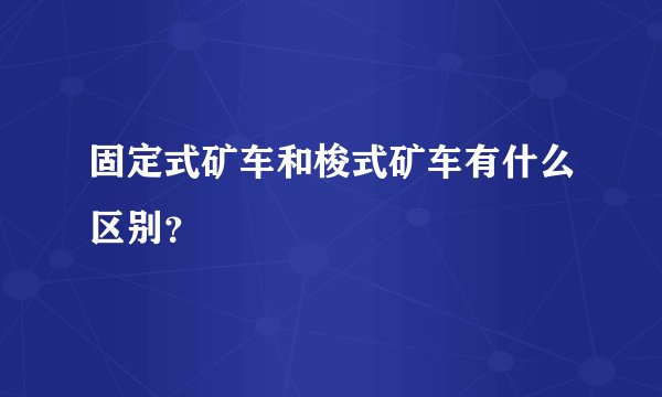 固定式矿车和梭式矿车有什么区别？
