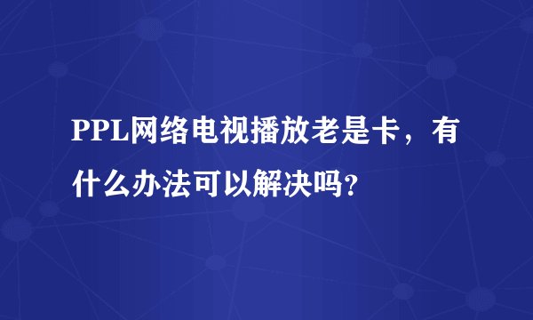 PPL网络电视播放老是卡，有什么办法可以解决吗？