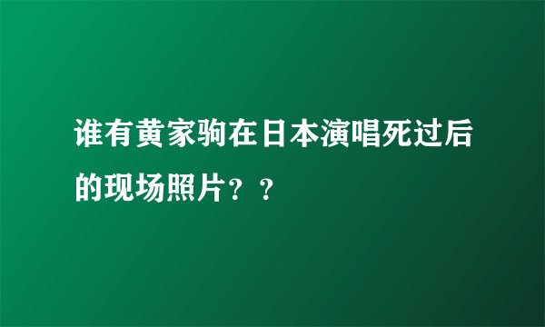 谁有黄家驹在日本演唱死过后的现场照片？？
