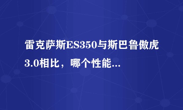 雷克萨斯ES350与斯巴鲁傲虎3.0相比，哪个性能较好（不考虑越野性能），舒适度和加速，油耗，保养等