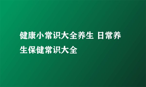 健康小常识大全养生 日常养生保健常识大全