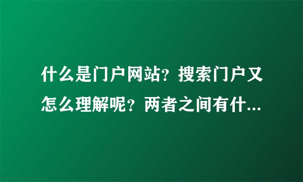 什么是门户网站？搜索门户又怎么理解呢？两者之间有什么区别？还有搜索引擎？