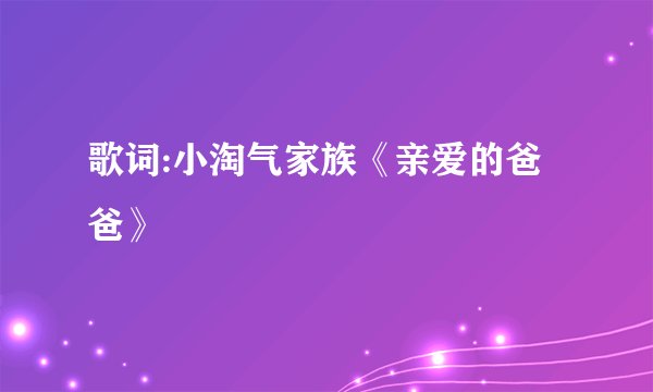 歌词:小淘气家族《亲爱的爸爸》
