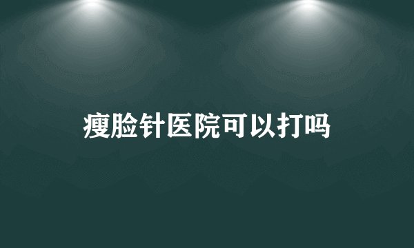 瘦脸针医院可以打吗