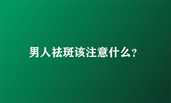 男人祛斑该注意什么？