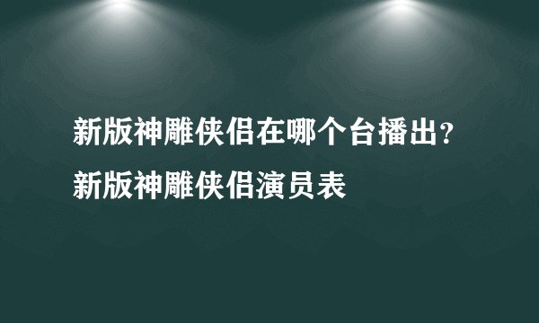 新版神雕侠侣在哪个台播出？新版神雕侠侣演员表