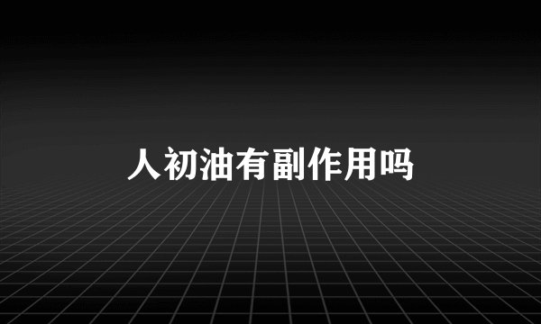 人初油有副作用吗