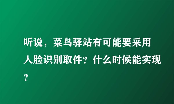 听说，菜鸟驿站有可能要采用人脸识别取件？什么时候能实现？