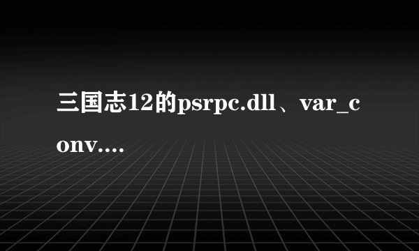 三国志12的psrpc.dll、var_conv.dll和httpfile.dll三个文件丢失，请问谁有啊?我的QQ是441090898……谢谢