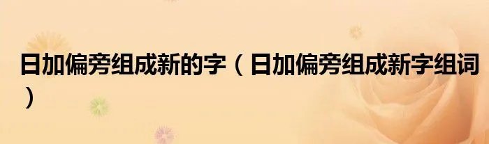 日加偏旁组成新的字（日加偏旁组成新字组词）