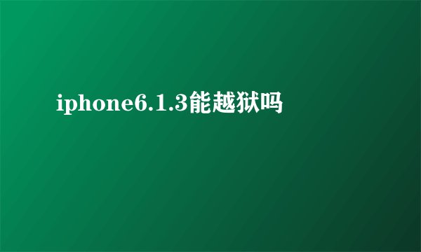 iphone6.1.3能越狱吗