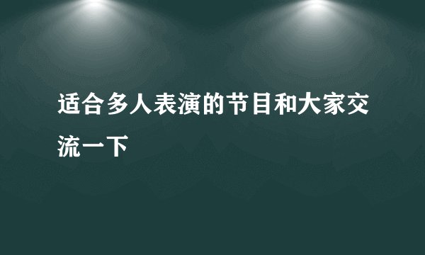 适合多人表演的节目和大家交流一下