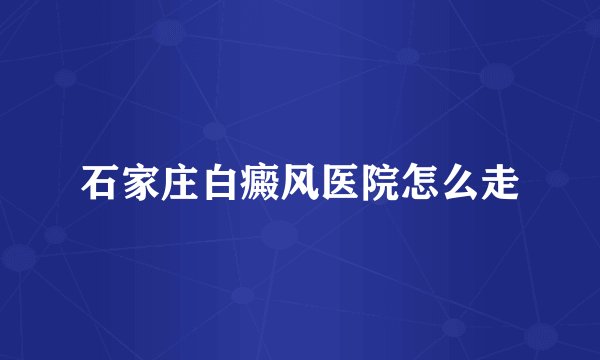 石家庄白癜风医院怎么走
