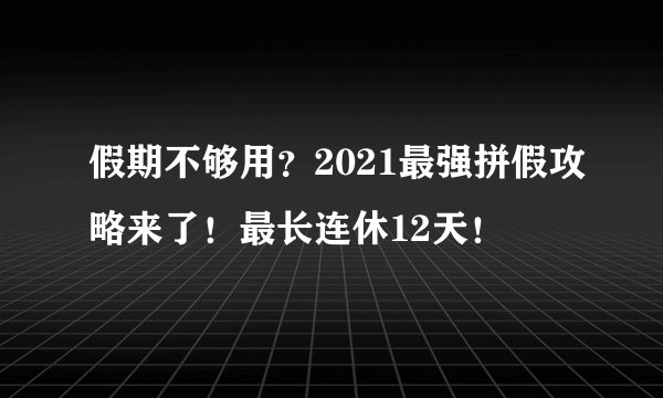 假期不够用？2021最强拼假攻略来了！最长连休12天！