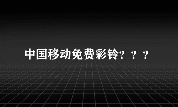 中国移动免费彩铃？？？