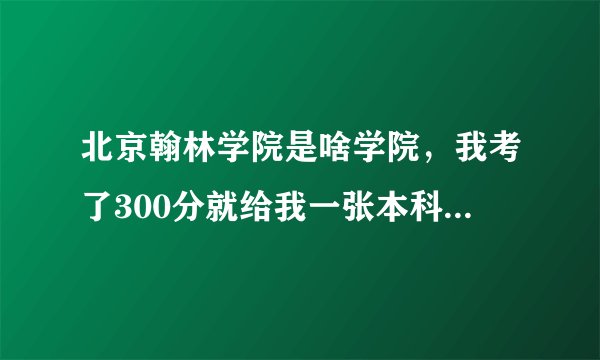 北京翰林学院是啥学院，我考了300分就给我一张本科通知书大神们帮帮忙