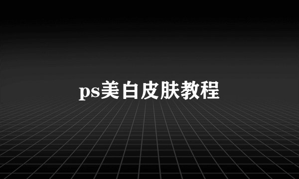 ps美白皮肤教程
