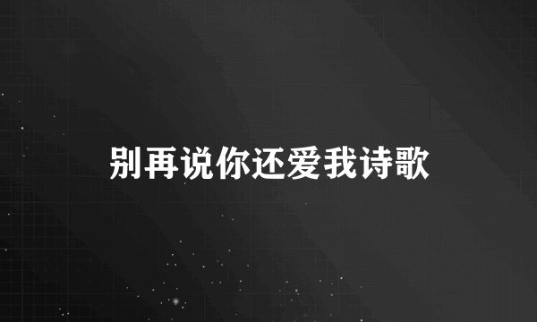 别再说你还爱我诗歌