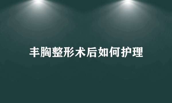 丰胸整形术后如何护理