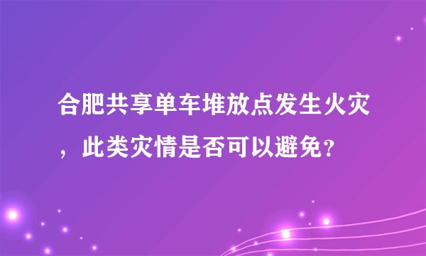 合肥共享单车堆放点发生火灾，此类灾情是否可以避免？