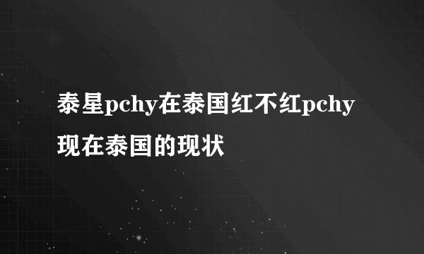 泰星pchy在泰国红不红pchy现在泰国的现状