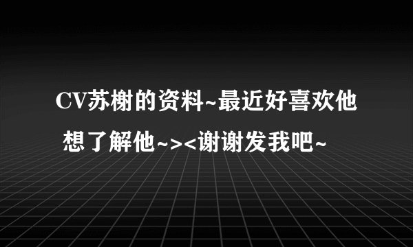 CV苏榭的资料~最近好喜欢他 想了解他~><谢谢发我吧~