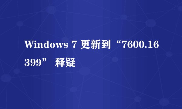 Windows 7 更新到“7600.16399” 释疑