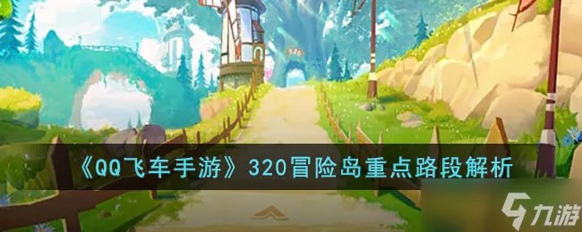 QQ飞车手游320冒险岛重点路段怎么跑 QQ飞车手游320冒险岛重点路段解析