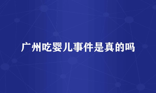 广州吃婴儿事件是真的吗