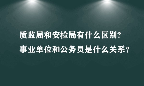 质监局和安检局有什么区别?事业单位和公务员是什么关系？