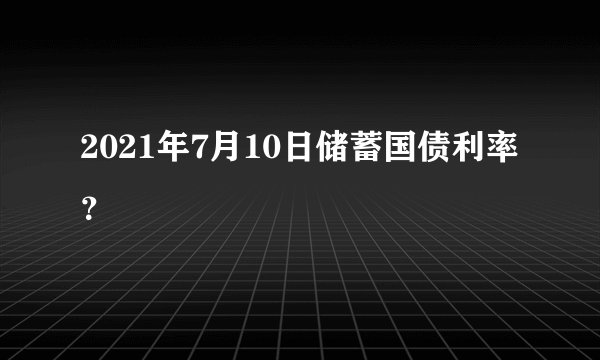 2021年7月10日储蓄国债利率？